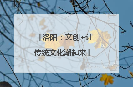 洛阳：文创+让传统文化潮起来